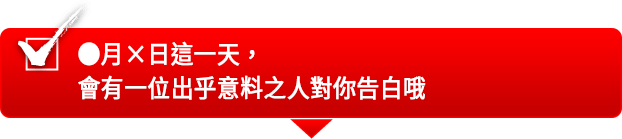 ●月×日這一天，會有一位出乎意料之人對你告白哦