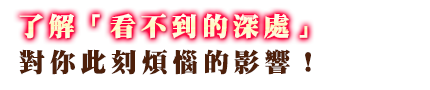 其二 明了「看不到的深處」，對你此刻之煩惱的影響！