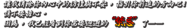 讓我消除你內心中的彷徨與不安，指引你前進的方向吧！請不要擔心。因為，我已經看到你需要迴避的“禁忌”了――